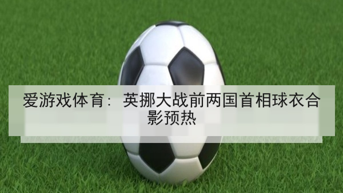 爱游戏体育: 英挪大战前两国首相球衣合影预热