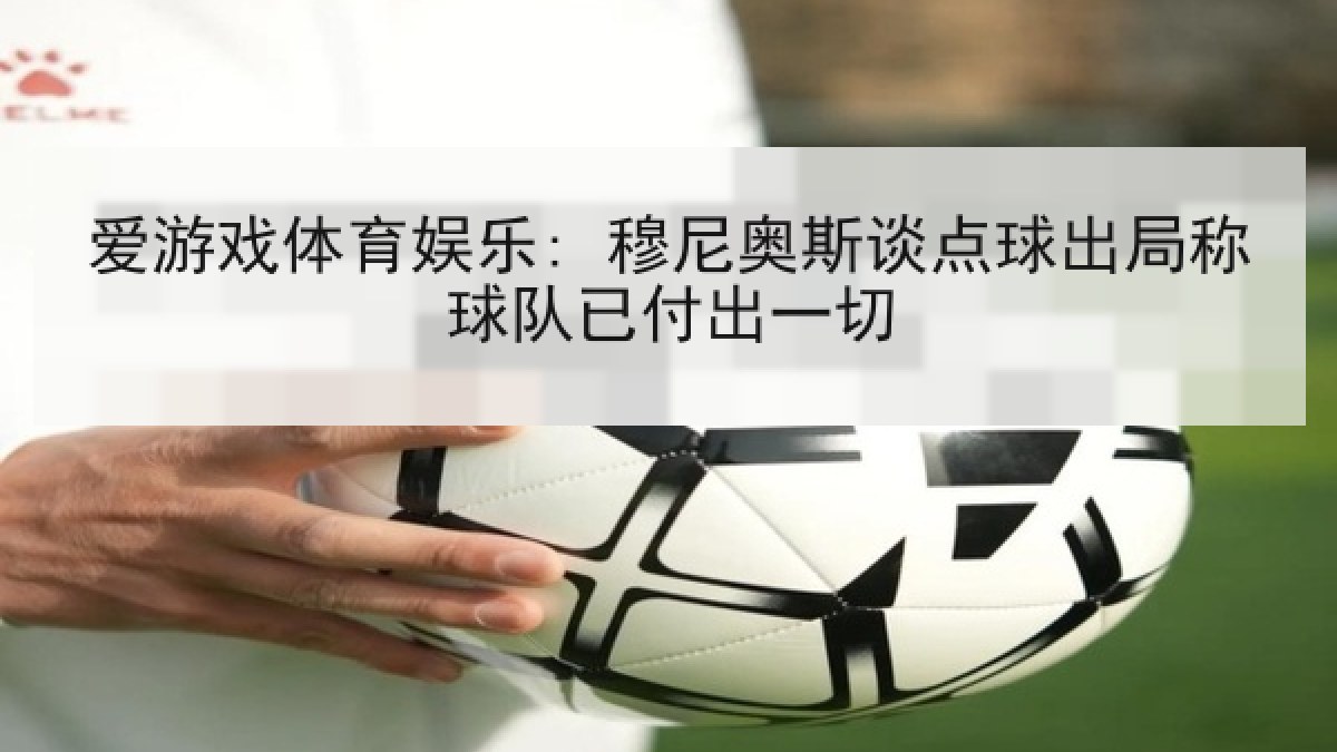 爱游戏体育娱乐: 穆尼奥斯谈点球出局称球队已付出一切