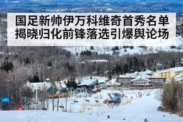 国足新帅伊万科维奇首秀名单揭晓归化前锋落选引爆舆论场