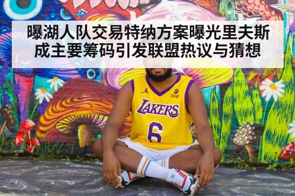 曝湖人队交易特纳方案曝光里夫斯成主要筹码引发联盟热议与猜想