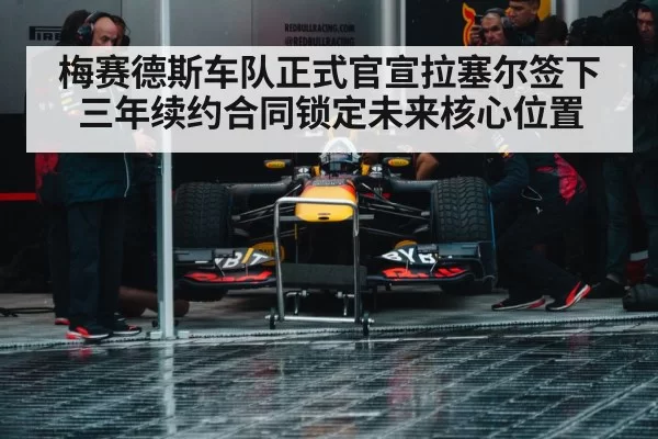 梅赛德斯车队正式官宣拉塞尔签下三年续约合同锁定未来核心位置