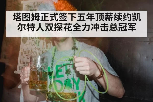 塔图姆正式签下五年顶薪续约凯尔特人双探花全力冲击总冠军