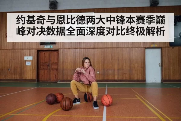 约基奇与恩比德两大中锋本赛季巅峰对决数据全面深度对比终极解析