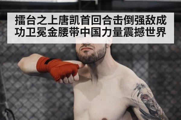擂台之上唐凯首回合击倒强敌成功卫冕金腰带中国力量震撼世界