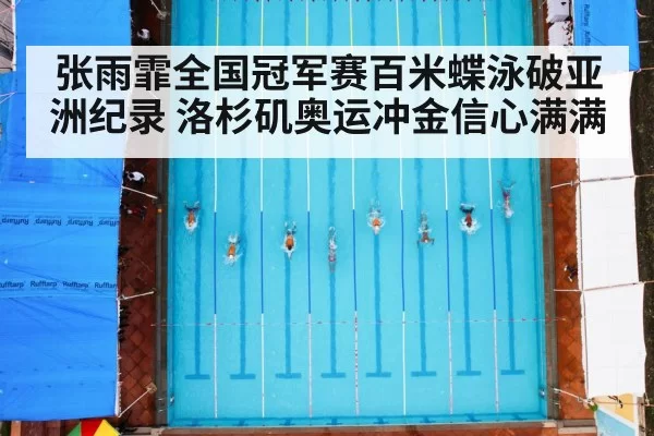 张雨霏全国冠军赛百米蝶泳破亚洲纪录 洛杉矶奥运冲金信心满满