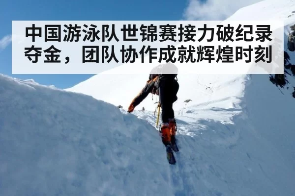 中国游泳队世锦赛接力破纪录夺金，团队协作成就辉煌时刻