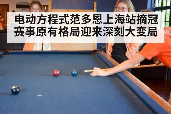 电动方程式范多恩上海站摘冠赛事原有格局迎来深刻大变局