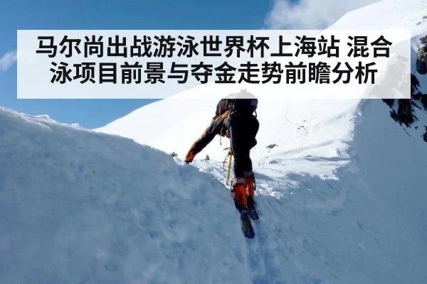 马尔尚出战游泳世界杯上海站 混合泳项目前景与夺金走势前瞻分析