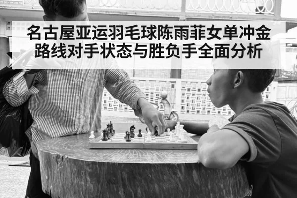 名古屋亚运羽毛球陈雨菲女单冲金路线对手状态与胜负手全面分析